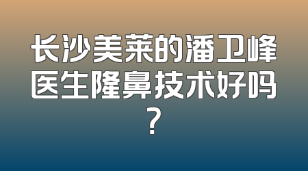 长沙美莱的潘卫峰医生隆鼻技术好吗？