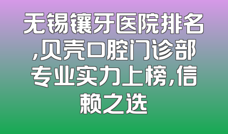 无锡镶牙医院排名，贝壳口腔门诊部专业实力上榜，信赖之选