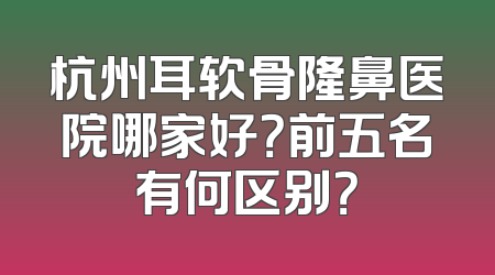 杭州耳软骨隆鼻医院哪家好？前五名有何区别？