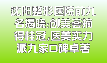 沈阳整形医院前九名揭晓：创美荟摘得桂冠，医美实力派九家口碑卓著