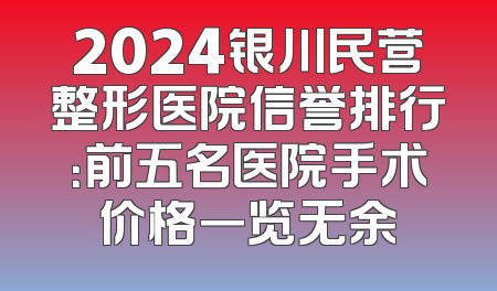 2024银川民营整形医院信誉排行：前五名医院手术价格一览无余