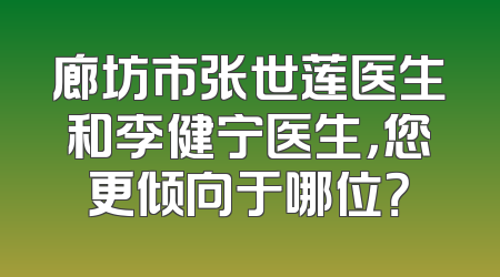 廊坊市张世莲医生和李健宁医生，您更倾向于哪位？