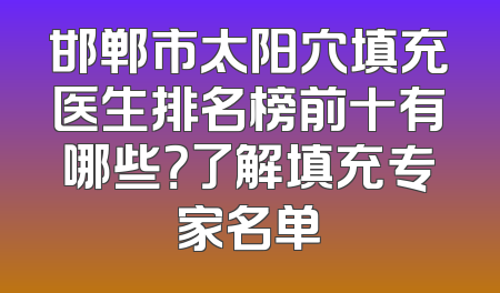 邯郸市太阳穴填充医生排名榜前十有哪些？了解填充专家名单
