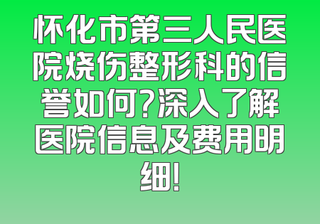 怀化市第三人民医院烧伤整形科的信誉如何？深入了解医院信息及费用明细！
