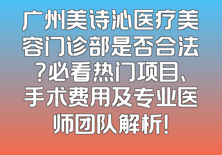 广州美诗沁医疗美容门诊部是否合法？必看热门项目、手术费用及专业医师团队解析！