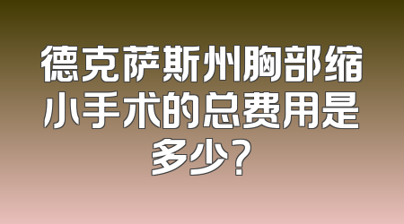 德克萨斯州胸部缩小手术的总费用是多少？