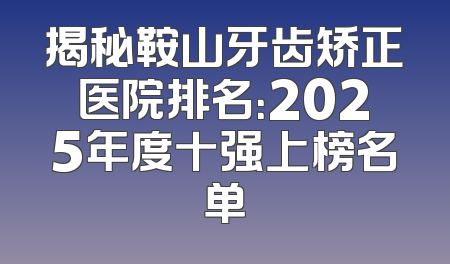 揭秘鞍山牙齿矫正医院排名：2025年度十强上榜名单