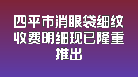 四平市消眼袋细纹收费明细现已隆重推出