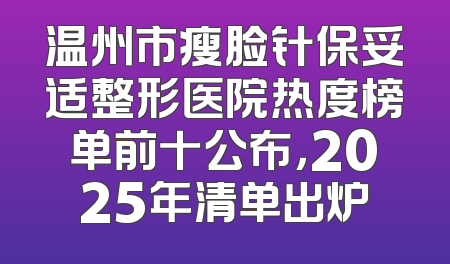 温州市瘦脸针保妥适整形医院热度榜单前十公布，2025年清单出炉