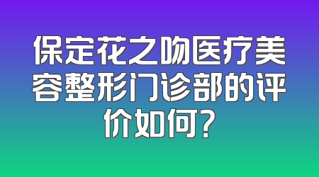 保定花之吻医疗美容整形门诊部的评价如何？