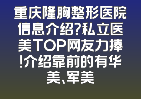 重庆隆胸整形医院信息介绍？私立医美TOP网友力捧！介绍靠前的有华美、军美