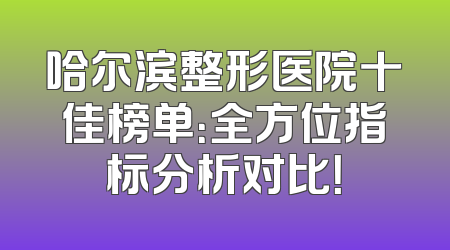 哈尔滨整形医院十佳榜单：全方位指标分析对比！