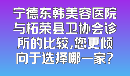 宁德东韩美容医院与柘荣县卫协会诊所的比较，您更倾向于选择哪一家？