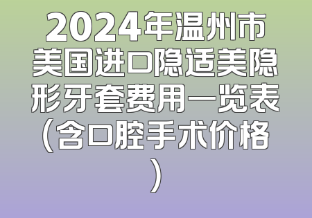 2024年温州市美国进口隐适美隐形牙套费用一览表（含口腔手术价格）