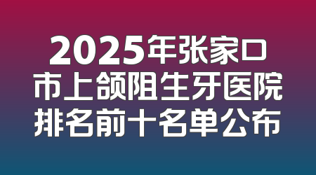 2025年张家口市上颌阻生牙医院排名前十名单公布