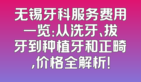 无锡牙科服务费用一览：从洗牙、拔牙到种植牙和正畸，价格全解析！