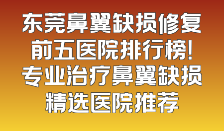 东莞鼻翼缺损修复前五医院排行榜！专业治疗鼻翼缺损精选医院推荐