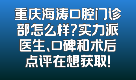 重庆海涛口腔门诊部怎么样？实力派医生、口碑和术后点评在想获取！