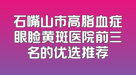 石嘴山市高脂血症眼睑黄斑医院前三名的优选推荐