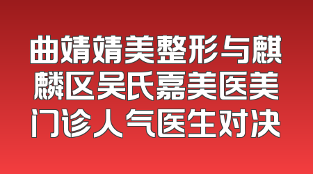 曲靖靖美整形与麒麟区吴氏嘉美医美门诊人气医生对决