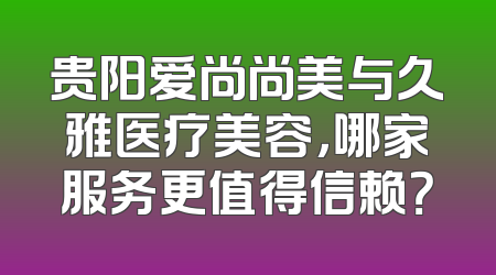 贵阳爱尚尚美与久雅医疗美容，哪家服务更值得信赖？