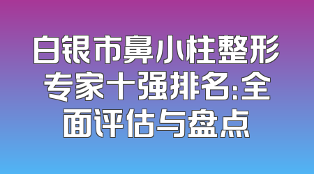 白银市鼻小柱整形专家十强排名：全面评估与盘点