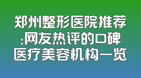 郑州整形医院推荐：网友热评的口碑医疗美容机构一览