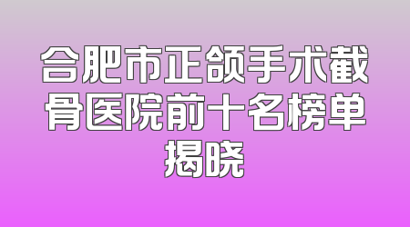 合肥市正颌手术截骨医院前十名榜单揭晓