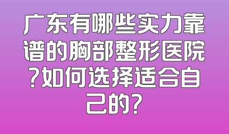 广东有哪些实力靠谱的胸部整形医院？如何选择适合自己的？