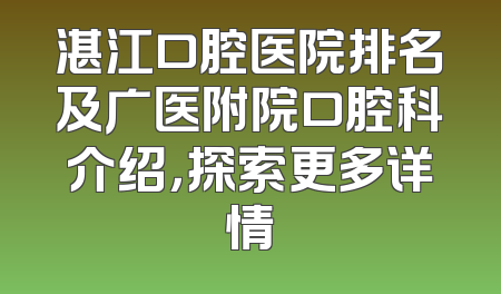 湛江口腔医院排名及广医附院口腔科介绍，探索更多详情