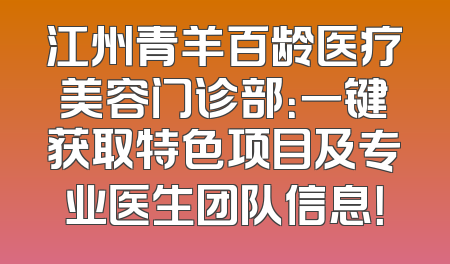 江州青羊百龄医疗美容门诊部：一键获取特色项目及专业医生团队信息！