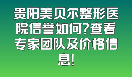 贵阳美贝尔整形医院信誉如何？查看专家团队及价格信息！