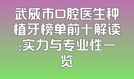 武威市口腔医生种植牙榜单前十解读：实力与专业性一览