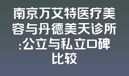 南京万艾特医疗美容与丹德美天诊所：公立与私立口碑比较