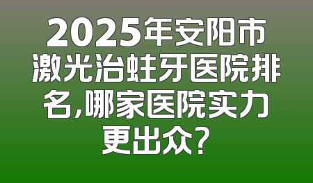 2025年安阳市激光治蛀牙医院排名，哪家医院实力更出众？