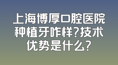 上海博厚口腔医院种植牙咋样？技术优势是什么？