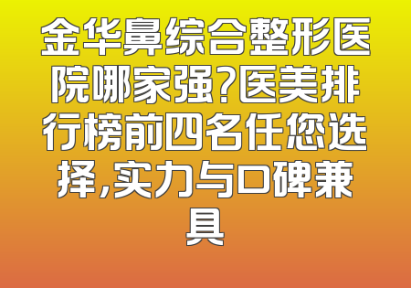 金华鼻综合整形医院哪家强？医美排行榜前四名任您选择，实力与口碑兼具