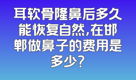 耳软骨隆鼻后多久能恢复自然，在邯郸做鼻子的费用是多少？
