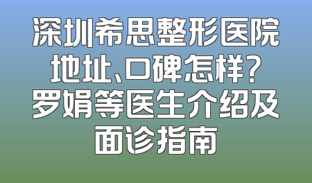 深圳希思整形医院地址、口碑怎样？罗娟等医生介绍及面诊指南