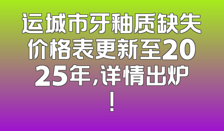 运城市牙釉质缺失价格表更新至2025年，详情出炉！