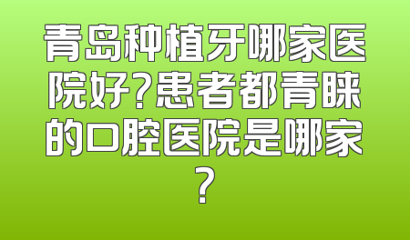 青岛种植牙哪家医院好？患者都青睐的口腔医院是哪家？