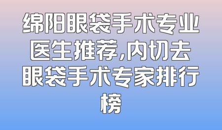绵阳眼袋手术专业医生推荐，内切去眼袋手术专家排行榜
