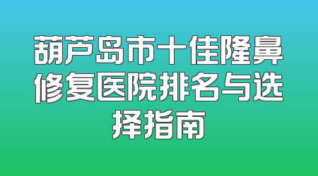 葫芦岛市十佳隆鼻修复医院排名与选择指南