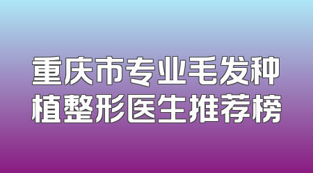 重庆市专业毛发种植整形医生推荐榜