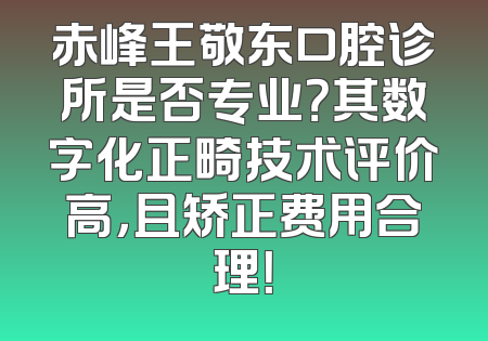 赤峰王敬东口腔诊所是否专业？其数字化正畸技术评价高，且矫正费用合理！