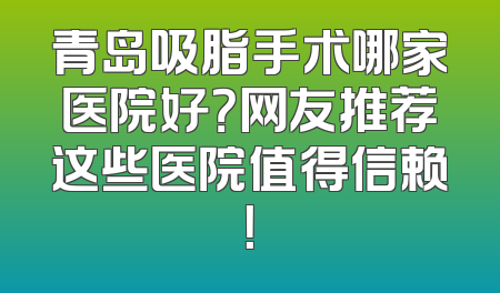 青岛吸脂手术哪家医院好？网友推荐这些医院值得信赖！