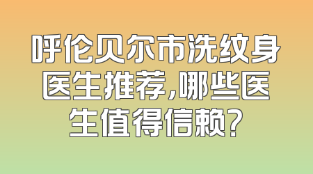 呼伦贝尔市洗纹身医生推荐，哪些医生值得信赖？