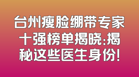 台州瘦脸绷带专家十强榜单揭晓：揭秘这些医生身份！