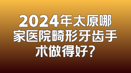 2024年太原哪家医院畸形牙齿手术做得好？