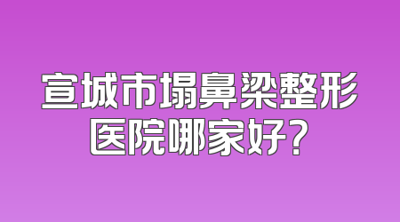 宣城市塌鼻梁整形医院哪家好？